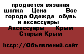 продается вязаная шапка  › Цена ­ 600 - Все города Одежда, обувь и аксессуары » Аксессуары   . Крым,Старый Крым